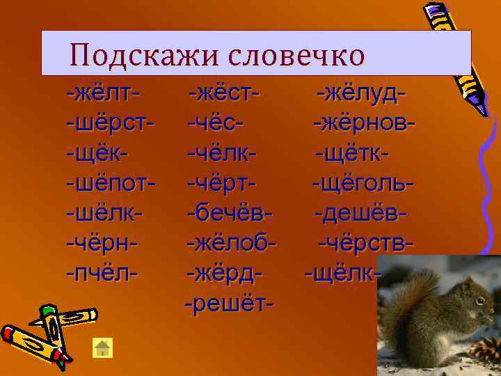 Подскажи словечко -жёлт-шёрст-щёк-шёпот-шёлк-чёрн-пчёл- -жёст-чёс-чёлк-чёрт-бечёв-жёлоб-жёрд-решёт- -жёлуд-жёрнов-щётк-щёголь-дешёв-чёрств-щёлк- 