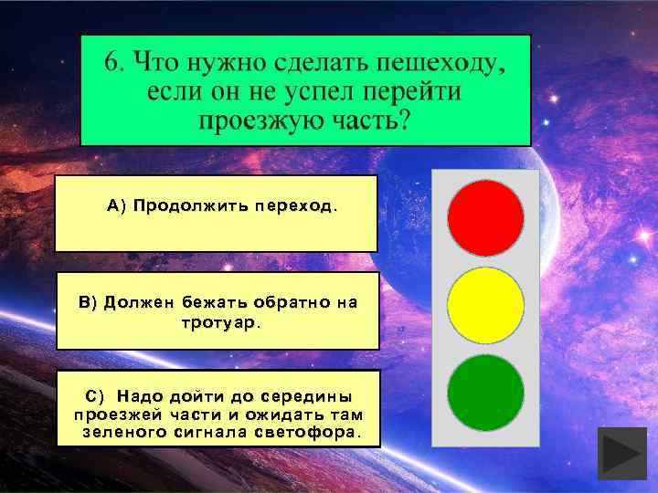 А) Продолжить переход. В) Должен бежать обратно на тротуар. С) Надо дойти до середины