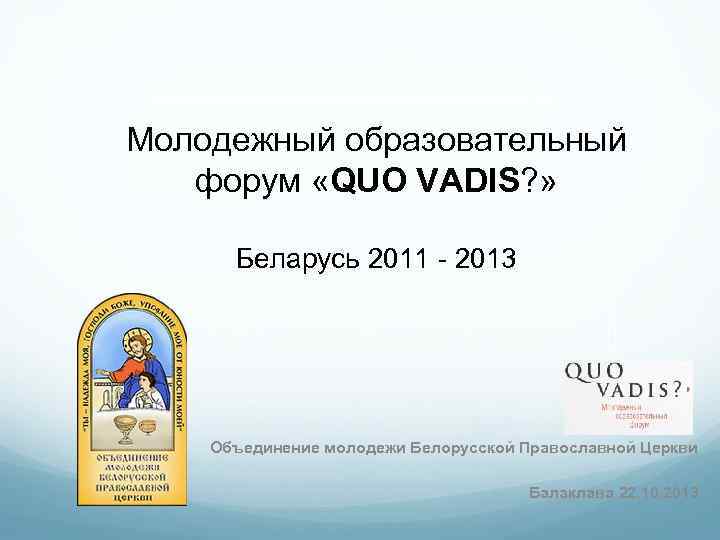 Молодежный образовательный форум «QUO VADIS? » Беларусь 2011 - 2013 Объединение молодежи Белорусской Православной