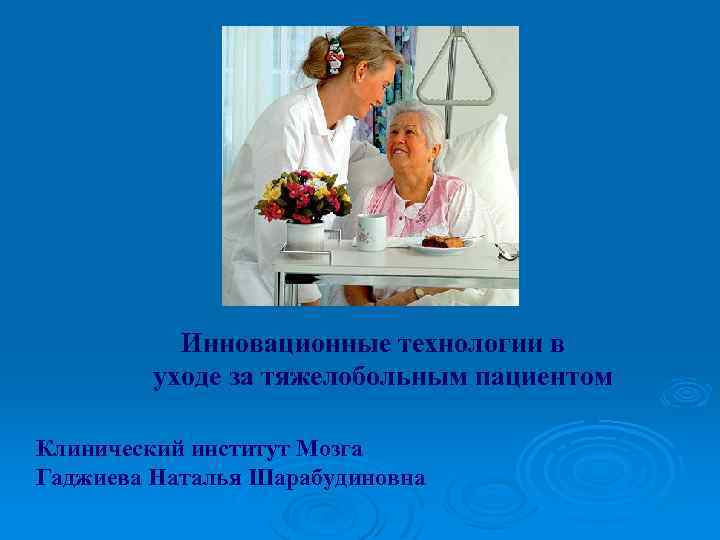 Инновационные технологии в уходе за тяжелобольным пациентом Клинический институт Мозга Гаджиева Наталья Шарабудиновна 