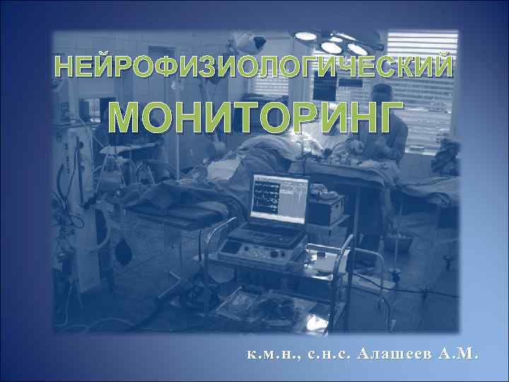 НЕЙРОФИЗИОЛОГИЧЕСКИЙ МОНИТОРИНГ к. м. н. , с. н. с. Алашеев А. М. 