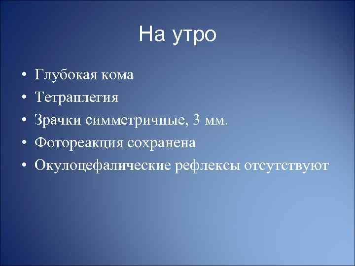 На утро • • • Глубокая кома Тетраплегия Зрачки симметричные, 3 мм. Фотореакция сохранена