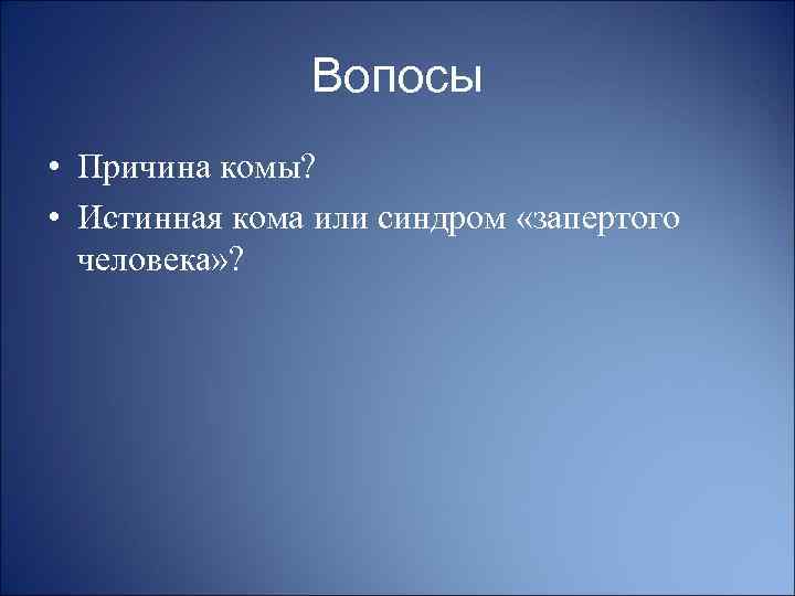 Вопосы • Причина комы? • Истинная кома или синдром «запертого человека» ? 