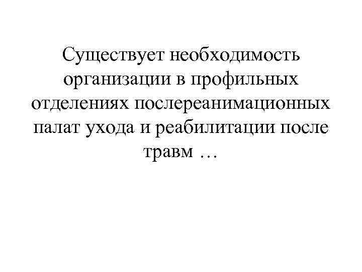 Существует необходимость организации в профильных отделениях послереанимационных палат ухода и реабилитации после травм …