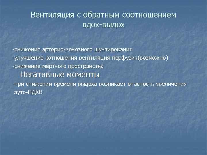 Вентиляция с обратным соотношением вдох-выдох -снижение артерио-венозного шунтирования -улучшение сотношения вентиляция-перфузия(возможно) -снижение мертвого пространства
