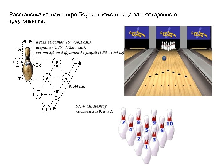 Расстановка кеглей в игре Боулинг тоже в виде равностороннего треугольника. 