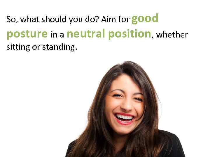 So, what should you do? Aim for good posture in a neutral position, whether