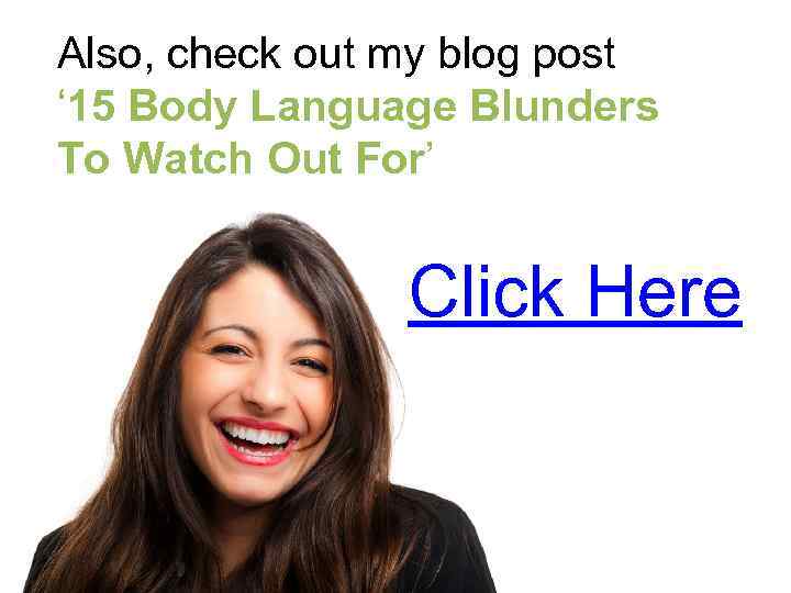 Also, check out my blog post ‘ 15 Body Language Blunders To Watch Out