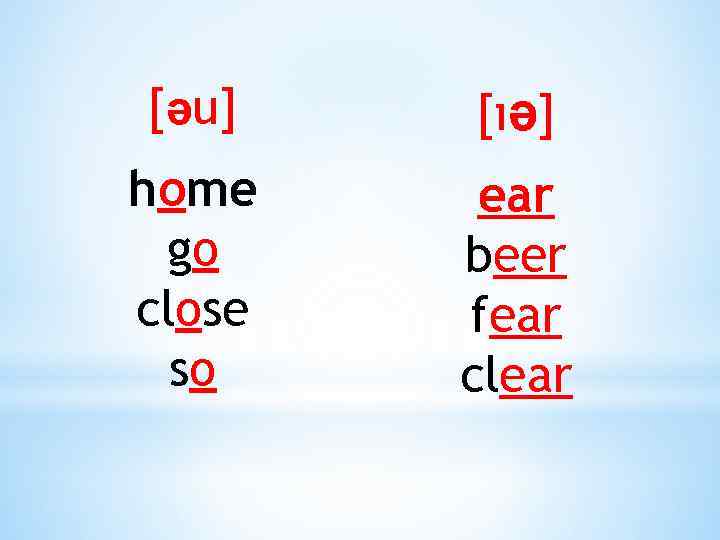 [əu] [ıə] home go close so ear beer fear clear 