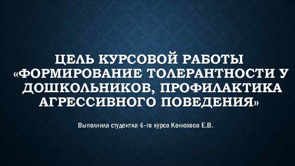 ЦЕЛЬ КУРСОВОЙ РАБОТЫ «ФОРМИРОВАНИЕ ТОЛЕРАНТНОСТИ У ДОШКОЛЬНИКОВ, ПРОФИЛАКТИКА АГРЕССИВНОГО ПОВЕДЕНИЯ» Выполнила студентка 4 -го