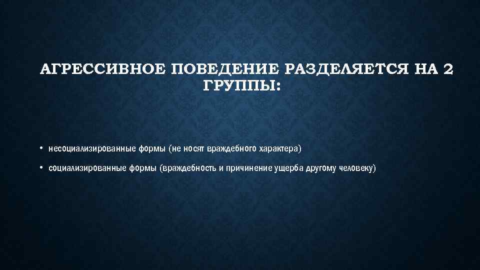 АГРЕССИВНОЕ ПОВЕДЕНИЕ РАЗДЕЛЯЕТСЯ НА 2 ГРУППЫ: • несоциализированные формы (не носят враждебного характера) •