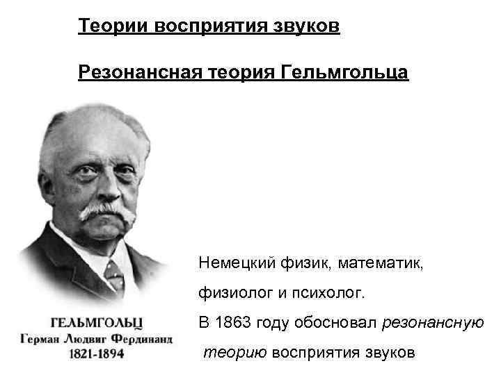 Теории восприятия звуков Резонансная теория Гельмгольца Немецкий физик, математик, физиолог и психолог. В 1863