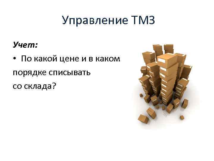  Управление ТМЗ Учет: • По какой цене и в каком порядке списывать со