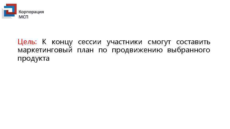 Цель: К концу сессии участники смогут составить маркетинговый план по продвижению выбранного продукта 