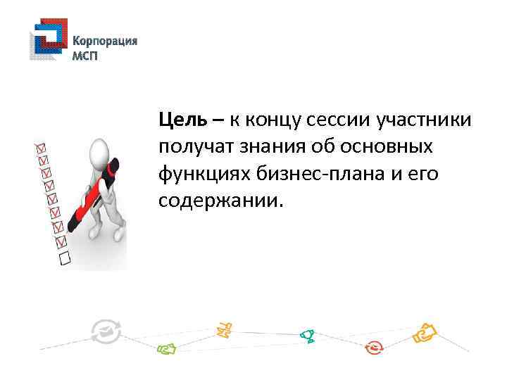 Цель – к концу сессии участники получат знания об основных функциях бизнес-плана и его