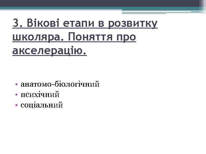 3. Вікові етапи в розвитку школяра. Поняття про акселерацію. • анатомо-біологічний • психічний •