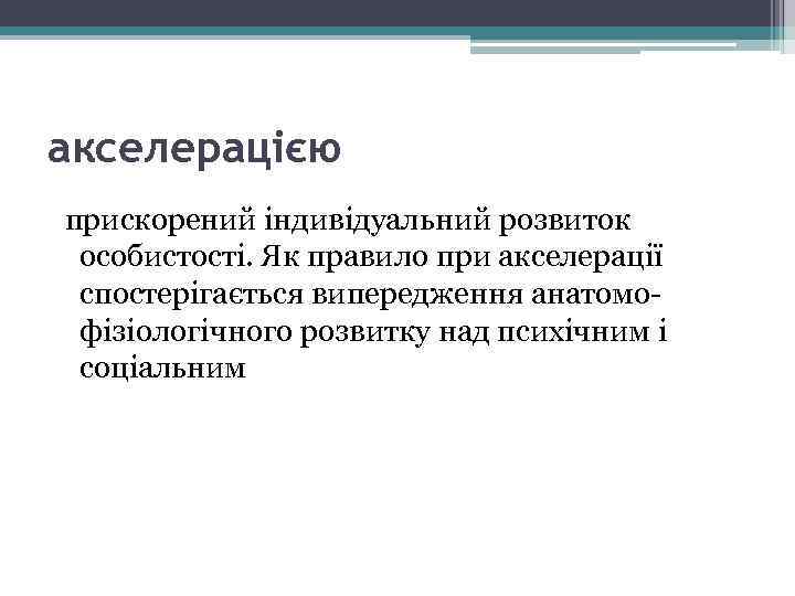 акселерацією прискорений індивідуальний розвиток особистості. Як правило при акселерації спостерігається випередження анатомофізіологічного розвитку над