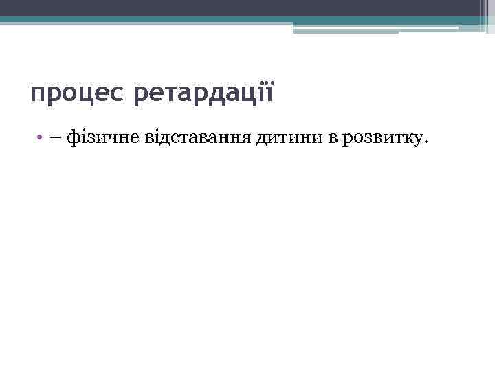 процес ретардації • – фізичне відставання дитини в розвитку. 