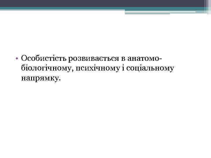  • Особистість розвивається в анатомобіологічному, психічному і cоціальному напрямку. 