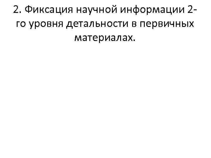 2. Фиксация научной информации 2 го уровня детальности в первичных материалах. 