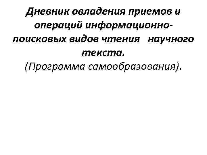 Дневник овладения приемов и операций информационнопоисковых видов чтения научного текста. (Программа самообразования). 