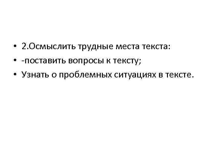  • 2. Осмыслить трудные места текста: • поставить вопросы к тексту; • Узнать