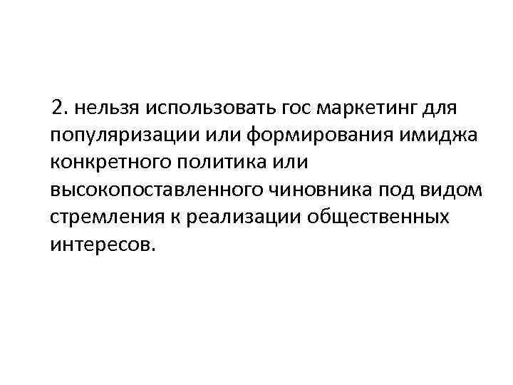 2. нельзя использовать гос маркетинг для популяризации или формирования имиджа конкретного политика или высокопоставленного