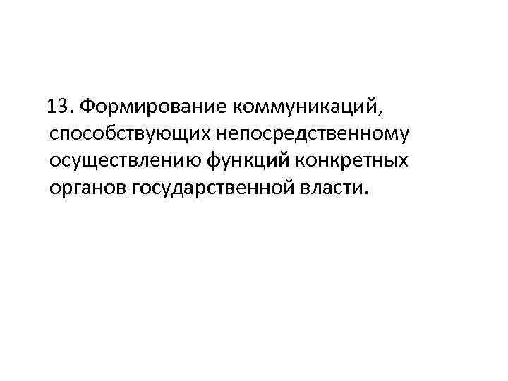  13. Формирование коммуникаций, способствующих непосредственному осуществлению функций конкретных органов государственной власти. 