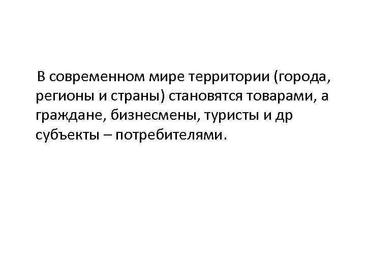 В современном мире территории (города, регионы и страны) становятся товарами, а граждане, бизнесмены, туристы