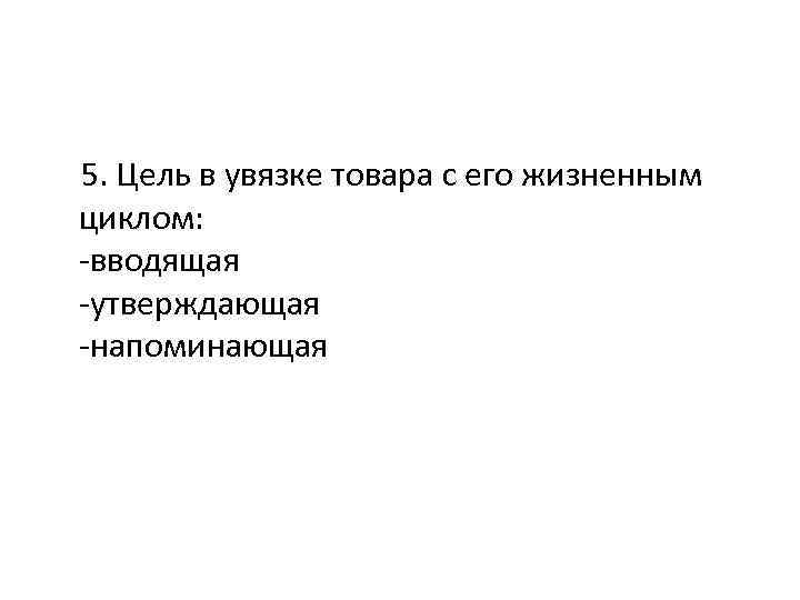 5. Цель в увязке товара с его жизненным циклом: -вводящая -утверждающая -напоминающая 