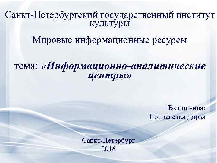 Санкт-Петербургский государственный институт культуры Мировые информационные ресурсы тема: «Информационно-аналитические центры» Выполнила: Поплавская Дарья Санкт-Петербург