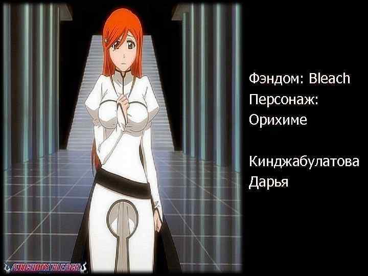 Фэндом: Bleach Персонаж: Орихиме Кинджабулатова Дарья 