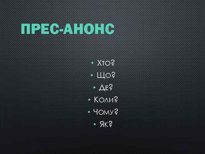 ПРЕС-АНОНС • ХТО? • Щ О? • ДЕ ? • КОЛИ? • ЧОМУ? •