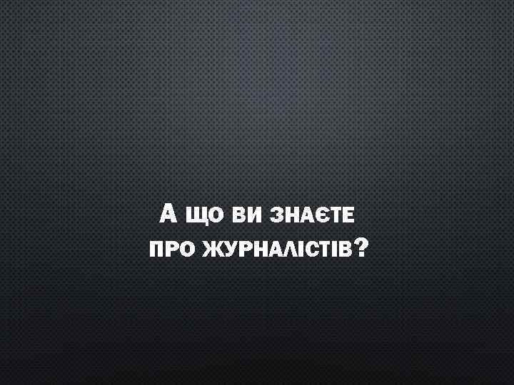 А ЩО ВИ ЗНАЄТЕ ПРО ЖУРНАЛІСТІВ? 