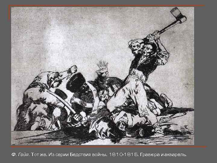 Ф. Гойя. Тот же. Из серии Бедствия войны. 1810 -1815. Гравюра и акварель. 