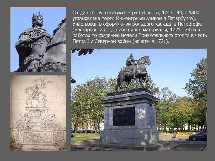 Создал конную статую Петра I (бронза, 1743— 44, в 1800 установлена перед Инженерным замком