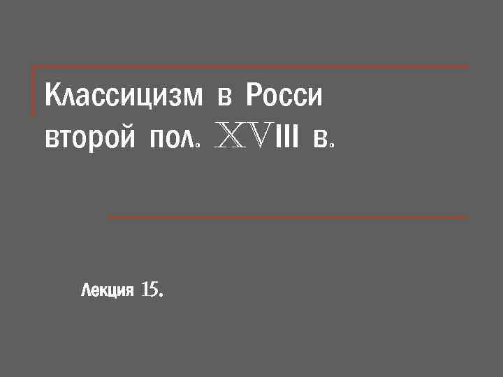 Классицизм в Росси второй пол. XVІІІ в. Лекция 15. 