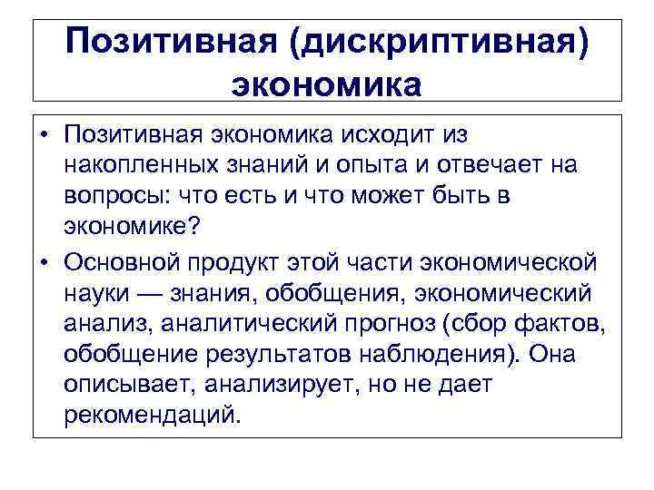 Позитивная (дискриптивная) экономика • Позитивная экономика исходит из накопленных знаний и опыта и отвечает