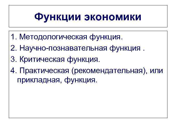 Функции экономики 1. Методологическая функция. 2. Научно-познавательная функция. 3. Критическая функция. 4. Практическая (рекомендательная),