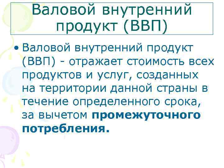 Валовой внутренний продукт (ВВП) • Валовой внутренний продукт (ВВП) - отражает стоимость всех продуктов
