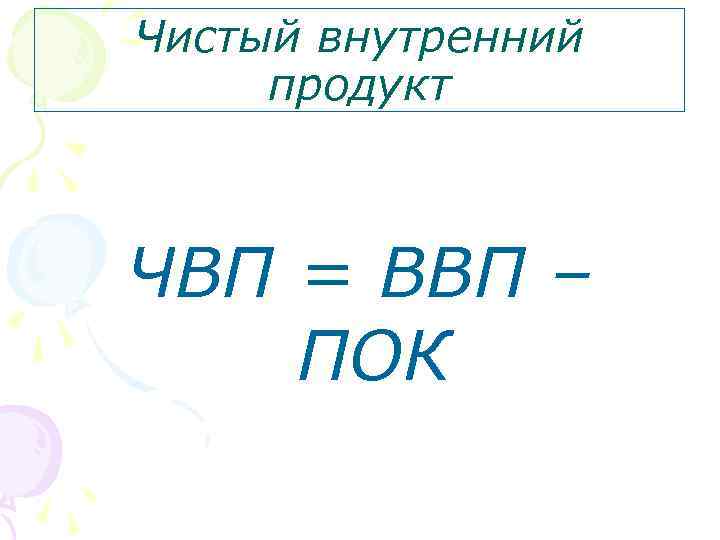 Чистый внутренний продукт ЧВП = ВВП – ПОК 