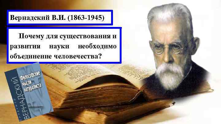 Вернадский В. И. (1863 -1945) Почему для существования и развития науки необходимо объединение человечества?