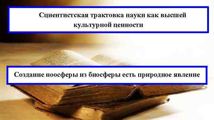 Cциентистская трактовка науки как высшей культурной ценности Создание ноосферы из биосферы есть природное явление