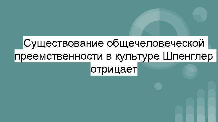 Существование общечеловеческой преемственности в культуре Шпенглер отрицает 