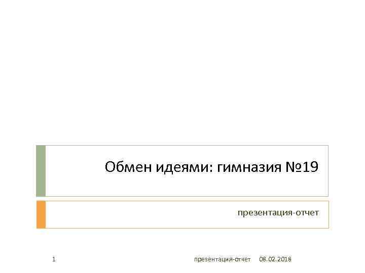 Обмен идеями: гимназия № 19 презентация-отчет 1 презентация-отчет 08. 02. 2018 