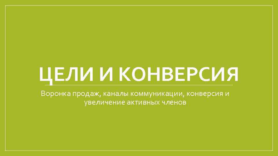 ЦЕЛИ И КОНВЕРСИЯ Воронка продаж, каналы коммуникации, конверсия и увеличение активных членов 