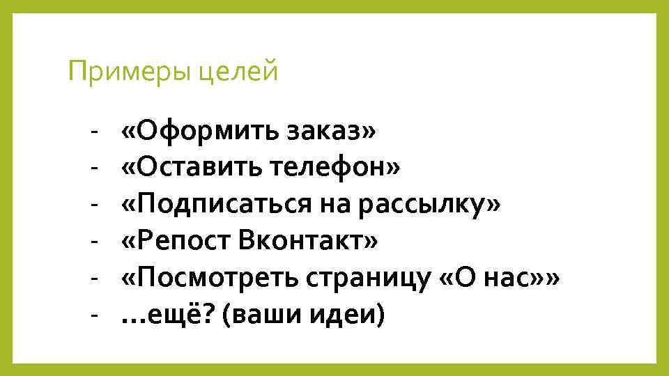 Примеры целей - «Оформить заказ» «Оставить телефон» «Подписаться на рассылку» «Репост Вконтакт» «Посмотреть страницу