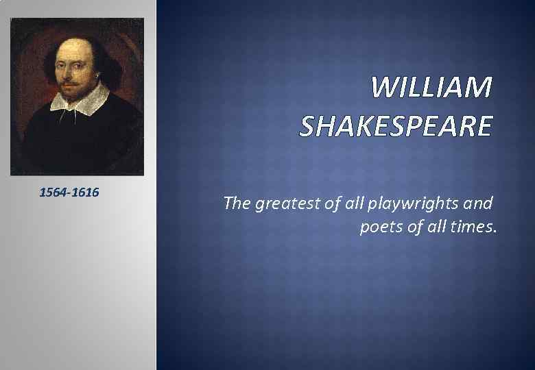 WILLIAM SHAKESPEARE 1564 -1616 The greatest of all playwrights and poets of all times.