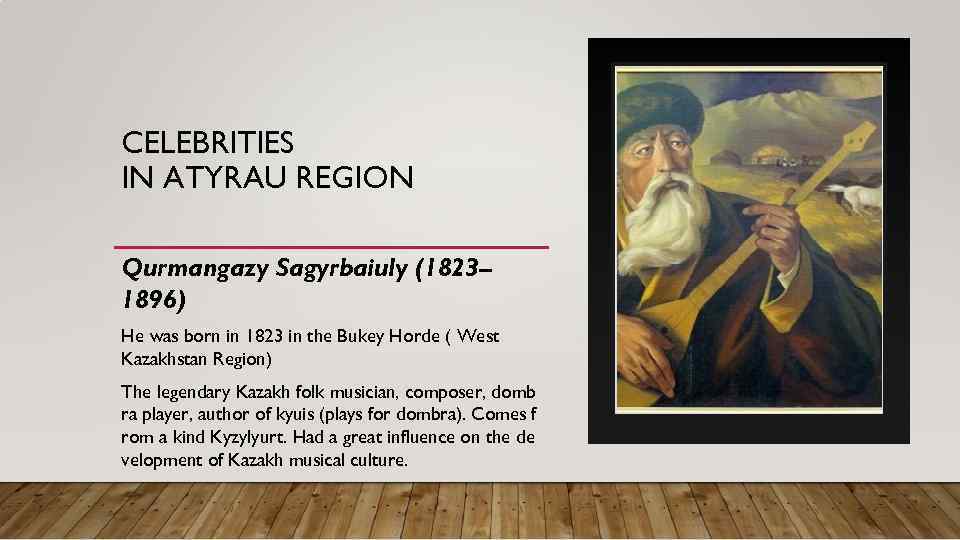 CELEBRITIES IN ATYRAU REGION Qurmangazy Sagyrbaiuly (1823– 1896) He was born in 1823 in