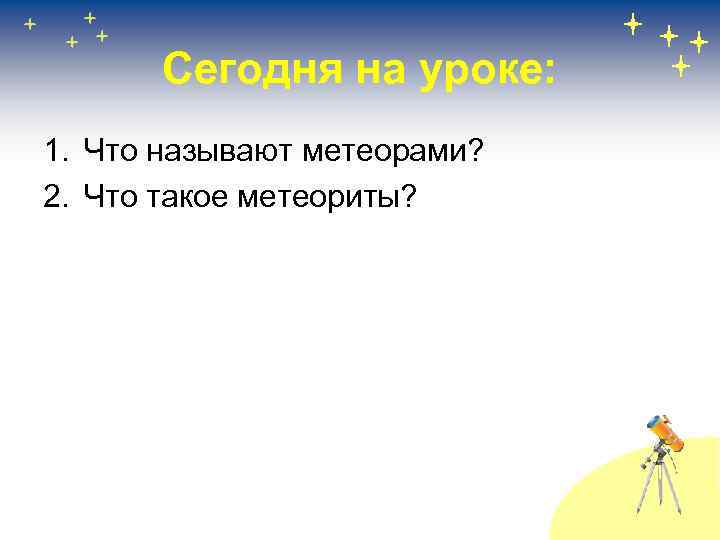 Сегодня на уроке: 1. Что называют метеорами? 2. Что такое метеориты? 
